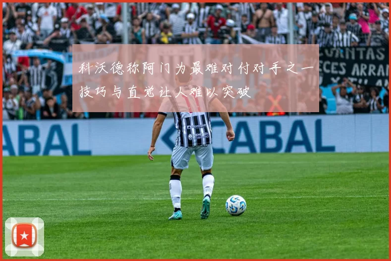 科沃德称阿门为最难对付对手之一技巧与直觉让人难以突破