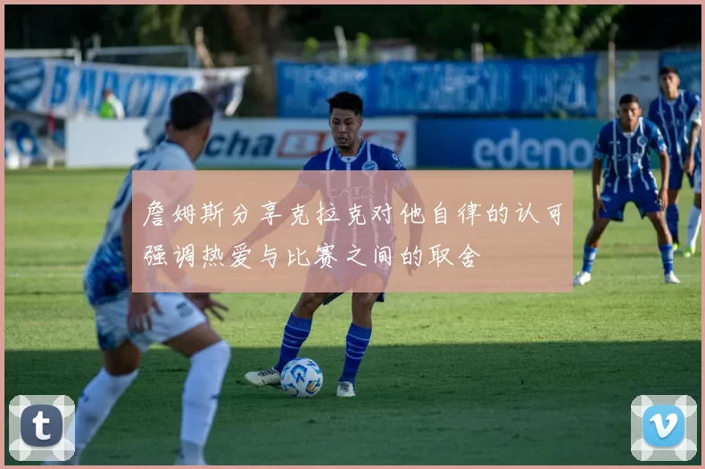 詹姆斯分享克拉克对他自律的认可强调热爱与比赛之间的取舍