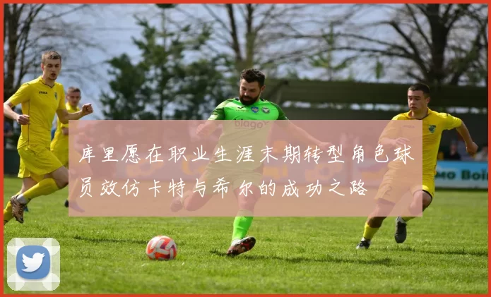库里愿在职业生涯末期转型角色球员效仿卡特与希尔的成功之路