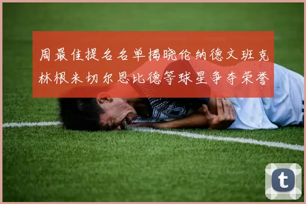周最佳提名名单揭晓伦纳德文班克林根米切尔恩比德等球星争夺荣誉