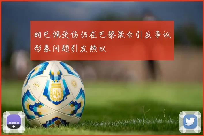 姆巴佩受伤仍在巴黎聚会引发争议形象问题引发热议