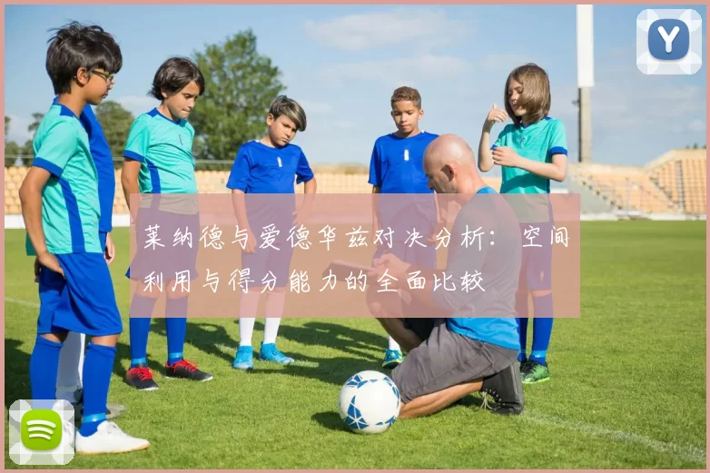 莱纳德与爱德华兹对决分析：空间利用与得分能力的全面比较